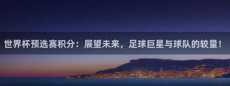 世界杯预赛赛程:世界杯预选赛积分:展望未来,足球巨星与球队的较量!