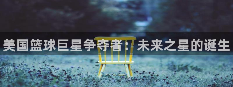 2026世界杯亚洲区预选赛赛程:美国篮球巨星争夺者:未来之星的诞生